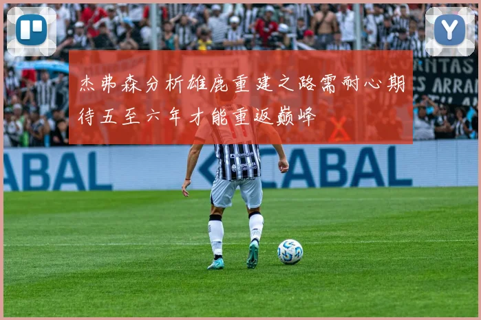 杰弗森分析雄鹿重建之路需耐心期待五至六年才能重返巅峰