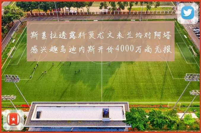斯基拉透露科莫尤文米兰均对阿塔感兴趣乌迪内斯开价4000万尚无报价
