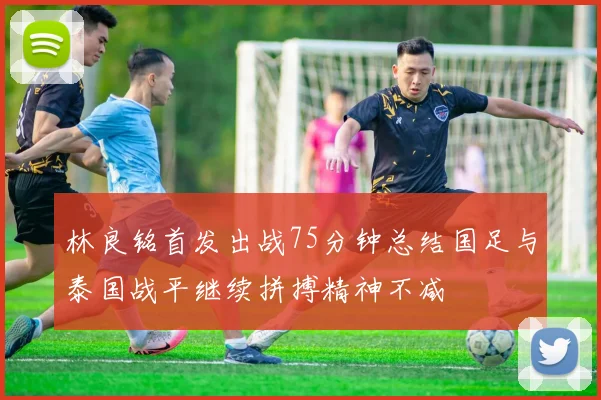 林良铭首发出战75分钟总结国足与泰国战平继续拼搏精神不减