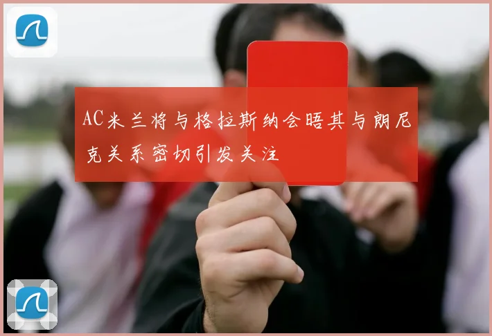 AC米兰将与格拉斯纳会晤其与朗尼克关系密切引发关注