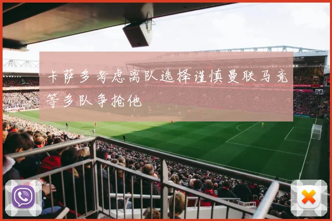 卡萨多考虑离队选择谨慎曼联马竞等多队争抢他
