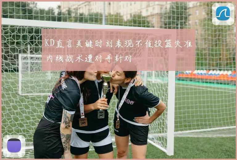 KD直言关键时刻表现不佳投篮失准内线战术遭对手针对