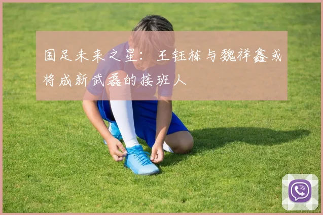 国足未来之星：王钰栋与魏祥鑫或将成新武磊的接班人