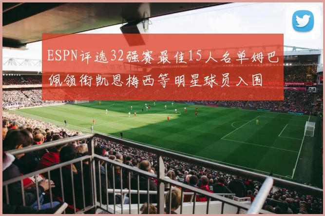ESPN评选32强赛最佳15人名单姆巴佩领衔凯恩梅西等明星球员入围