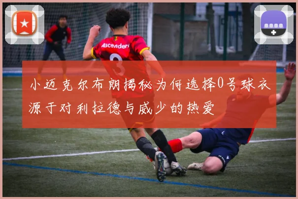 小迈克尔布朗揭秘为何选择0号球衣源于对利拉德与威少的热爱