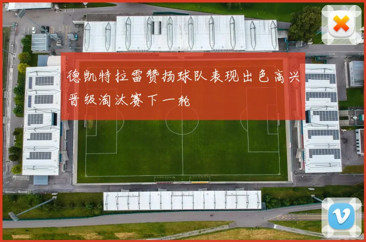 德凯特拉雷赞扬球队表现出色高兴晋级淘汰赛下一轮