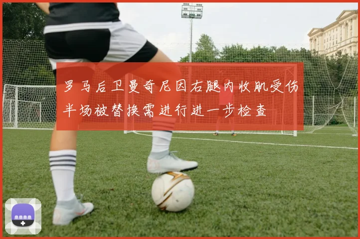 罗马后卫曼奇尼因右腿内收肌受伤半场被替换需进行进一步检查
