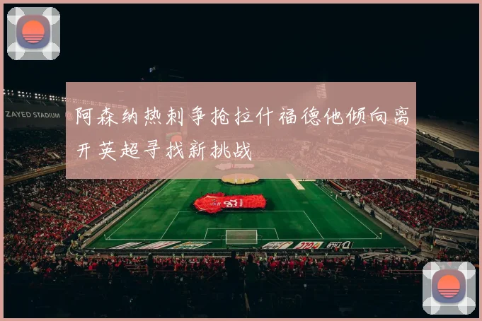 阿森纳热刺争抢拉什福德他倾向离开英超寻找新挑战