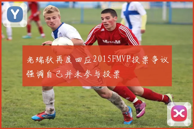老瑞秋再度回应2015FMVP投票争议强调自己并未参与投票