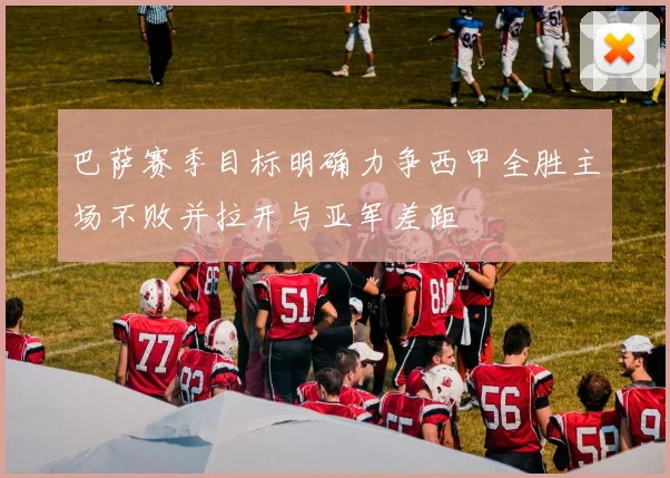 巴萨赛季目标明确力争西甲全胜主场不败并拉开与亚军差距