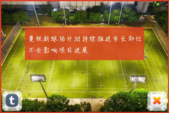曼联新球场计划持续推进市长卸任不会影响项目进展