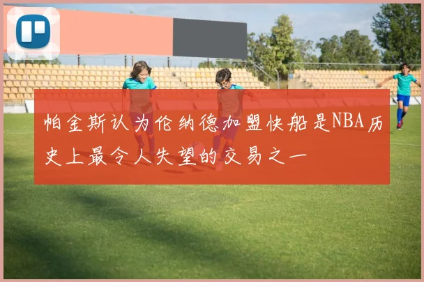 帕金斯认为伦纳德加盟快船是NBA历史上最令人失望的交易之一