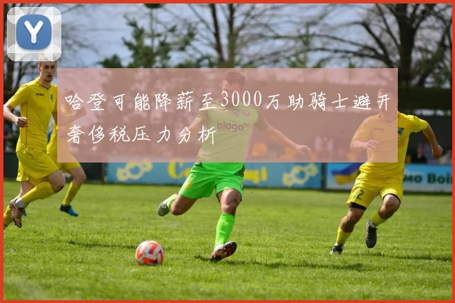 哈登可能降薪至3000万助骑士避开奢侈税压力分析