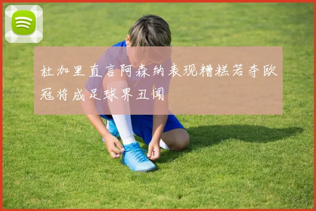 杜加里直言阿森纳表现糟糕若夺欧冠将成足球界丑闻