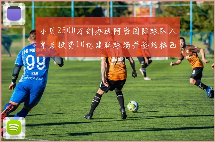 小贝2500万创办迈阿密国际球队八年后投资10亿建新球场并签约梅西