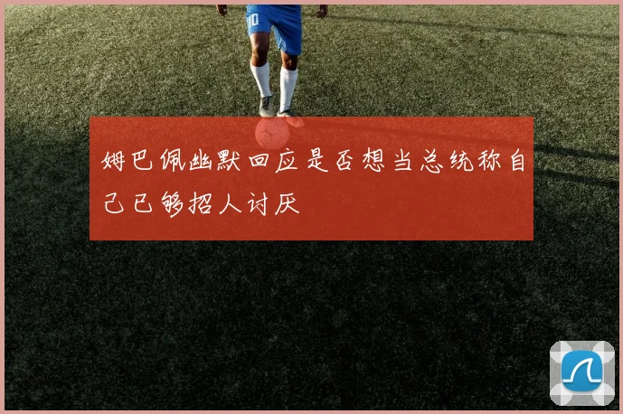 姆巴佩幽默回应是否想当总统称自己已够招人讨厌
