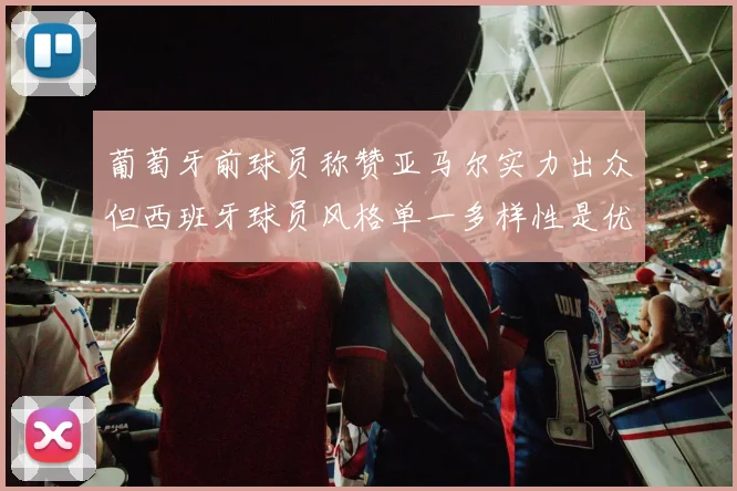葡萄牙前球员称赞亚马尔实力出众但西班牙球员风格单一多样性是优势