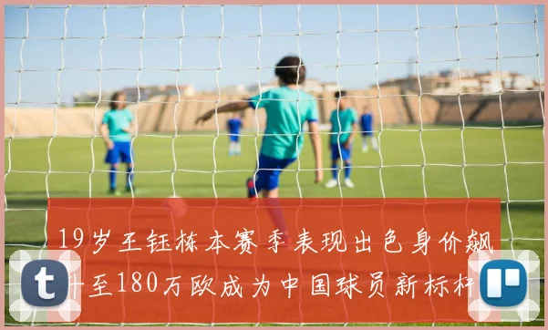 19岁王钰栋本赛季表现出色身价飙升至180万欧成为中国球员新标杆