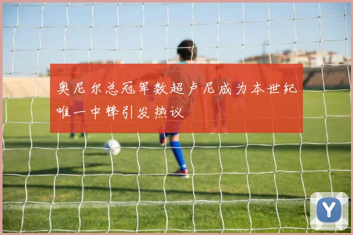 奥尼尔总冠军数超卢尼成为本世纪唯一中锋引发热议
