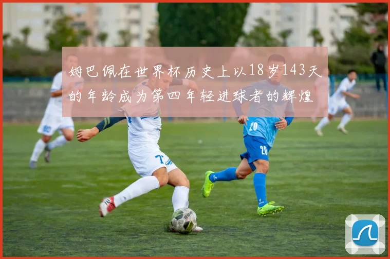 姆巴佩在世界杯历史上以18岁143天的年龄成为第四年轻进球者的辉煌时刻