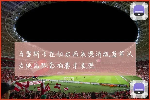 马雷斯卡在切尔西表现消极蓝军认为他离队影响赛季表现