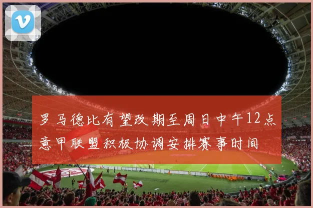 罗马德比有望改期至周日中午12点意甲联盟积极协调安排赛事时间