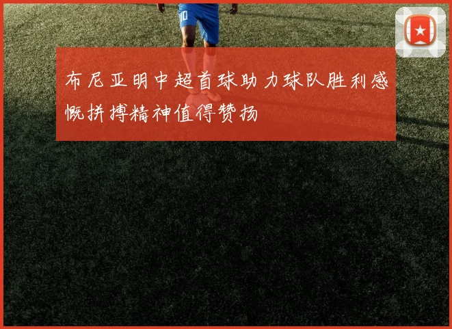 布尼亚明中超首球助力球队胜利感慨拼搏精神值得赞扬
