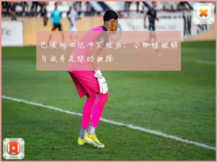 巴埃纳回忆冲突经历：小蜘蛛被锁与放弃足球的抉择