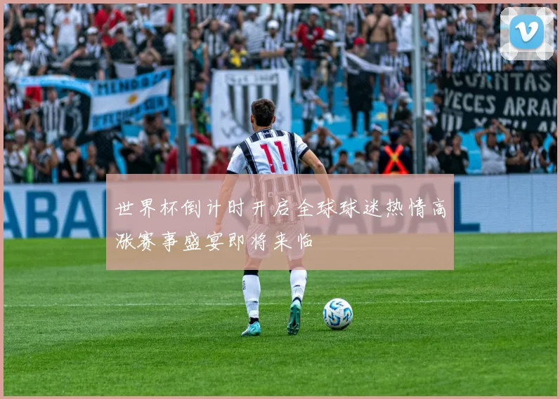 世界杯倒计时开启全球球迷热情高涨赛事盛宴即将来临