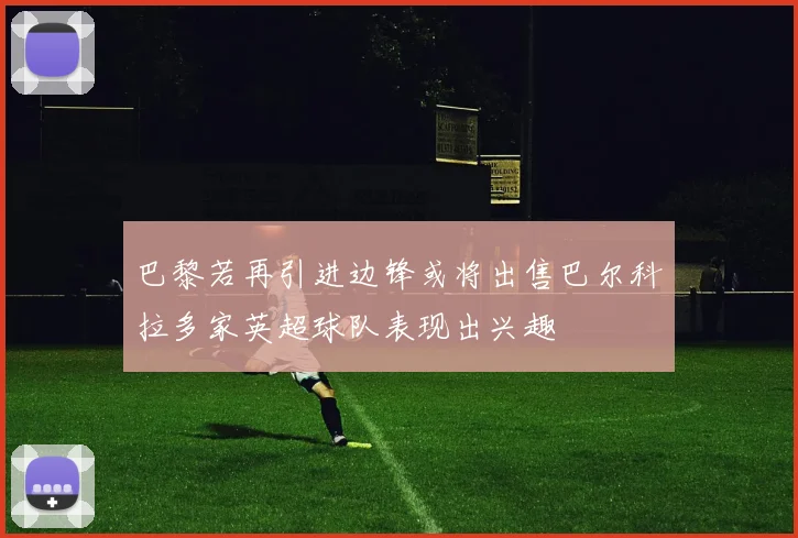 巴黎若再引进边锋或将出售巴尔科拉多家英超球队表现出兴趣