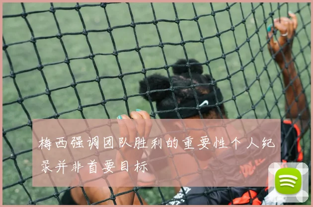 梅西强调团队胜利的重要性个人纪录并非首要目标