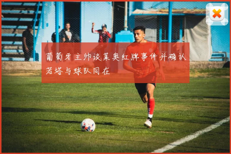 葡萄牙主帅谈莱奥红牌事件并确认若塔与球队同在