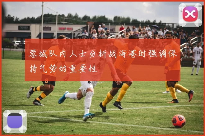 蓉城队内人士分析战海港时强调保持气势的重要性