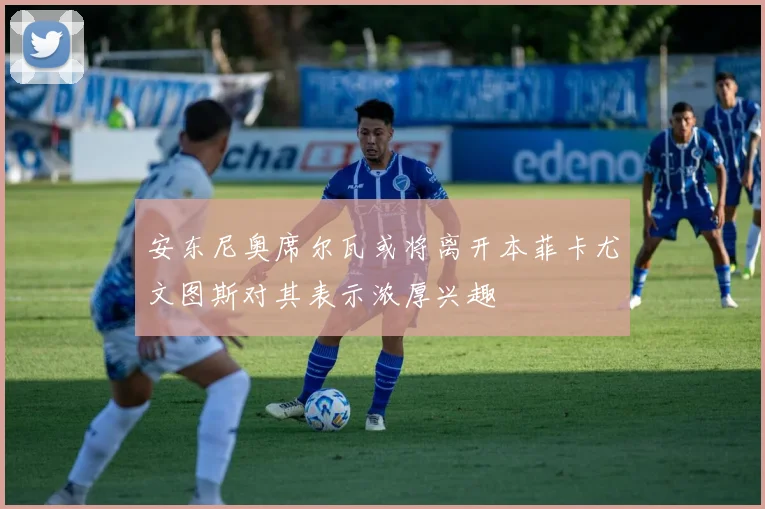 安东尼奥席尔瓦或将离开本菲卡尤文图斯对其表示浓厚兴趣