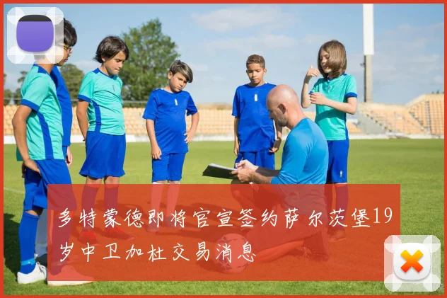 多特蒙德即将官宣签约萨尔茨堡19岁中卫加杜交易消息