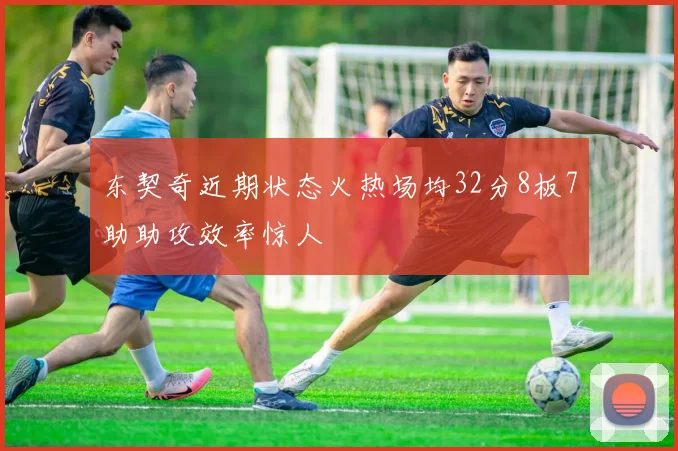 东契奇近期状态火热场均32分8板7助助攻效率惊人